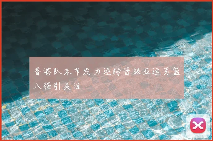 香港队末节发力逆转晋级亚运男篮八强引关注