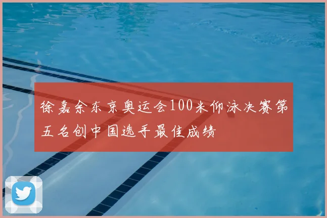 徐嘉余东京奥运会100米仰泳决赛第五名创中国选手最佳成绩