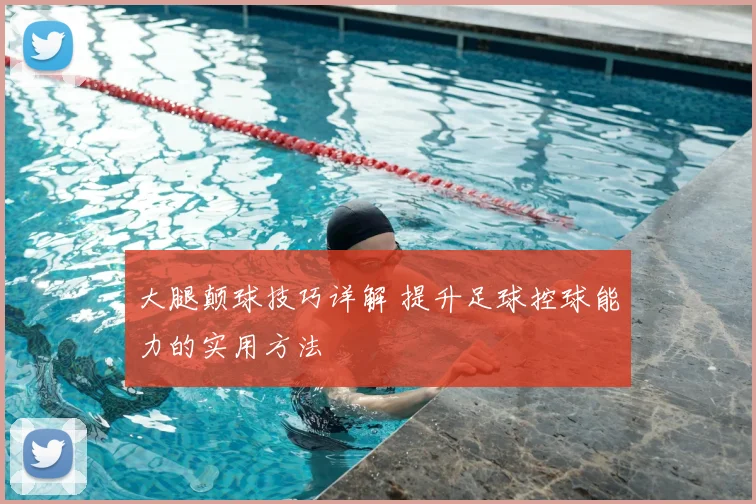 大腿颠球技巧详解 提升足球控球能力的实用方法