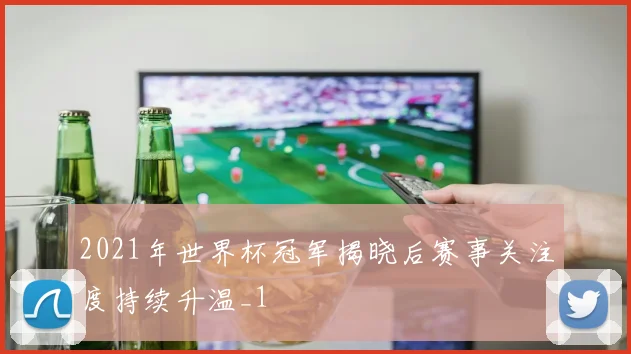 2021年世界杯冠军揭晓后赛事关注度持续升温_1