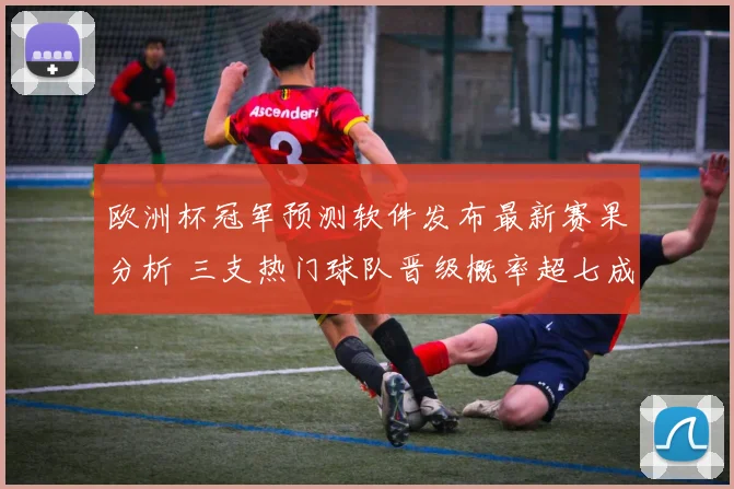 欧洲杯冠军预测软件发布最新赛果分析 三支热门球队晋级概率超七成
