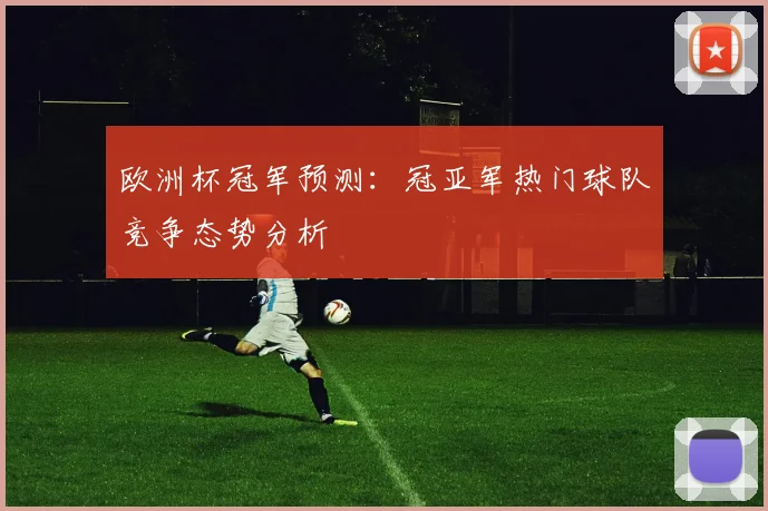 欧洲杯冠军预测:冠亚军热门球队竞争态势分析