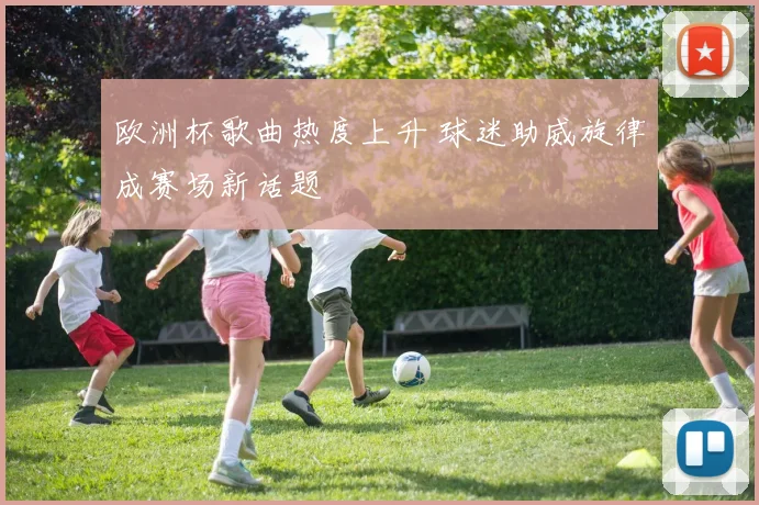 欧洲杯歌曲热度上升 球迷助威旋律成赛场新话题
