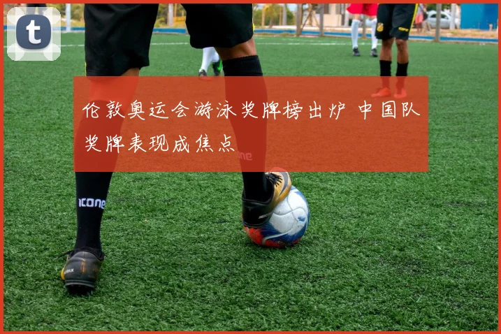 伦敦奥运会游泳奖牌榜出炉 中国队奖牌表现成焦点